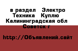  в раздел : Электро-Техника » Куплю . Калининградская обл.,Советск г.